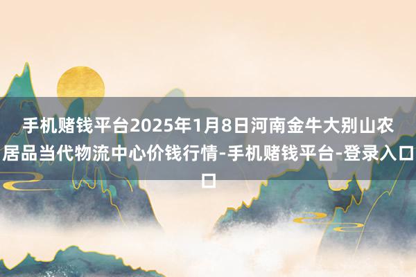 手机赌钱平台2025年1月8日河南金牛大别山农居品当代物流中心价钱行情-手机赌钱平台-登录入口