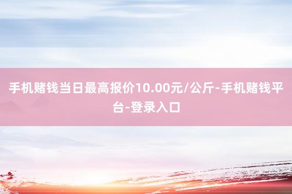 手机赌钱当日最高报价10.00元/公斤-手机赌钱平台-登录入口