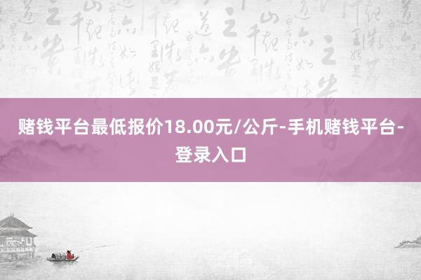 赌钱平台最低报价18.00元/公斤-手机赌钱平台-登录入口