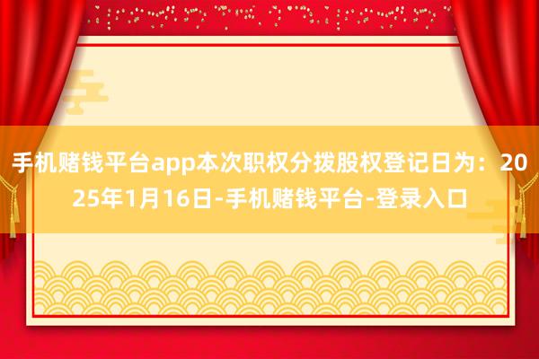 手机赌钱平台app本次职权分拨股权登记日为：2025年1月16日-手机赌钱平台-登录入口