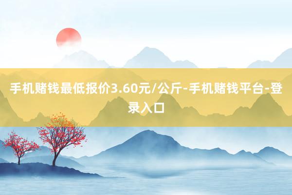 手机赌钱最低报价3.60元/公斤-手机赌钱平台-登录入口