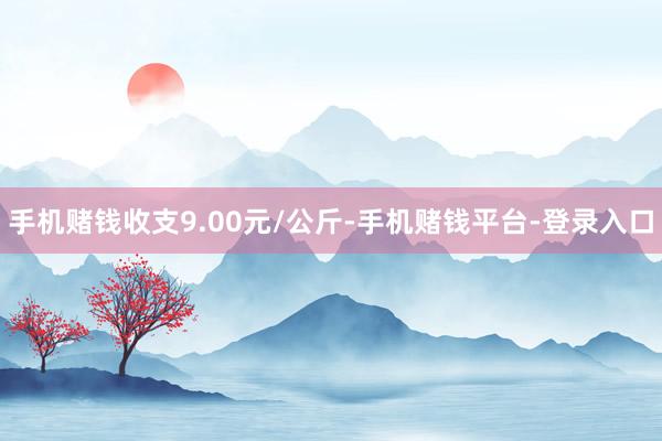 手机赌钱收支9.00元/公斤-手机赌钱平台-登录入口