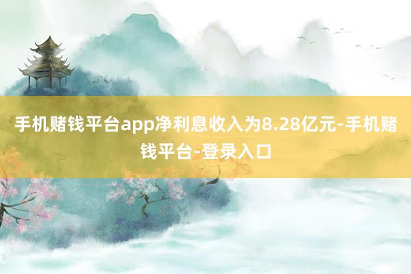 手机赌钱平台app净利息收入为8.28亿元-手机赌钱平台-登录入口