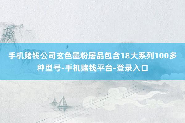 手机赌钱公司玄色墨粉居品包含18大系列100多种型号-手机赌钱平台-登录入口
