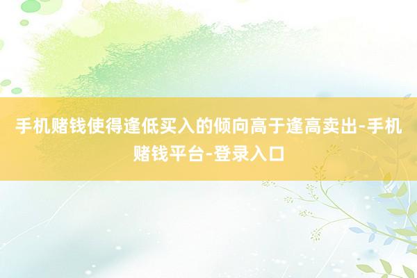 手机赌钱使得逢低买入的倾向高于逢高卖出-手机赌钱平台-登录入口