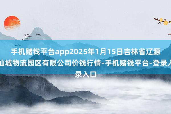 手机赌钱平台app2025年1月15日吉林省辽源市仙城物流园区有限公司价钱行情-手机赌钱平台-登录入口