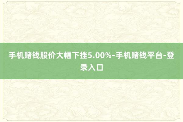手机赌钱股价大幅下挫5.00%-手机赌钱平台-登录入口
