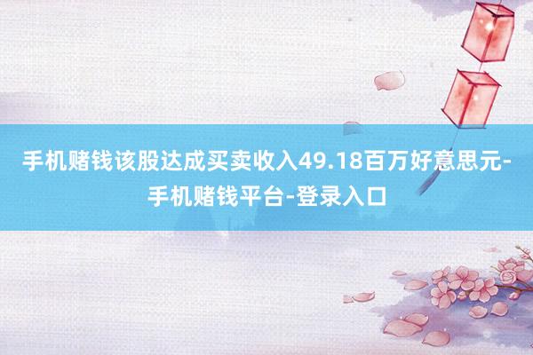手机赌钱该股达成买卖收入49.18百万好意思元-手机赌钱平台-登录入口