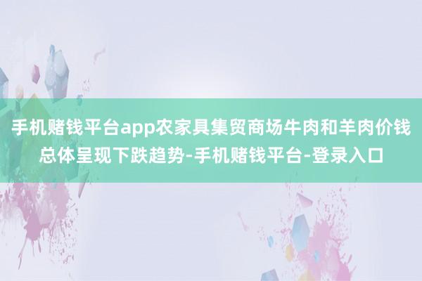 手机赌钱平台app农家具集贸商场牛肉和羊肉价钱总体呈现下跌趋势-手机赌钱平台-登录入口