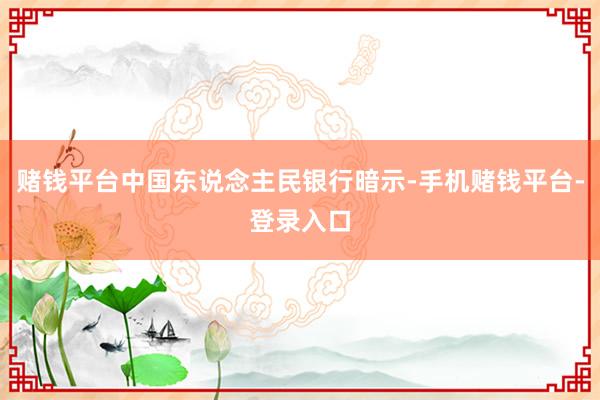 赌钱平台中国东说念主民银行暗示-手机赌钱平台-登录入口