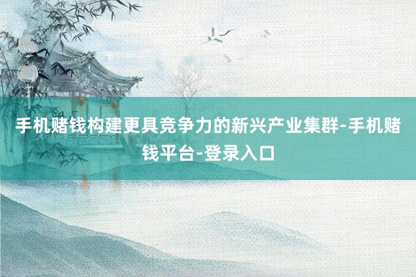 手机赌钱构建更具竞争力的新兴产业集群-手机赌钱平台-登录入口