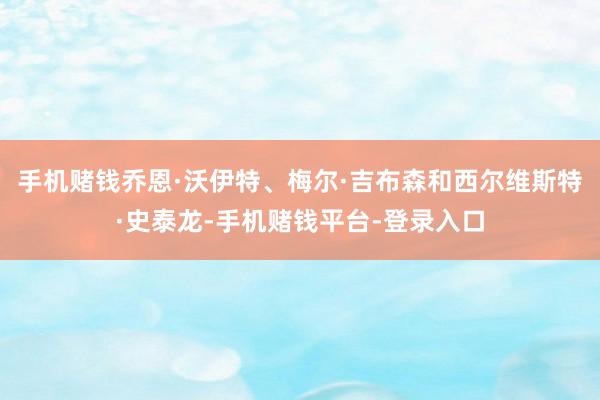 手机赌钱乔恩·沃伊特、梅尔·吉布森和西尔维斯特·史泰龙-手机赌钱平台-登录入口