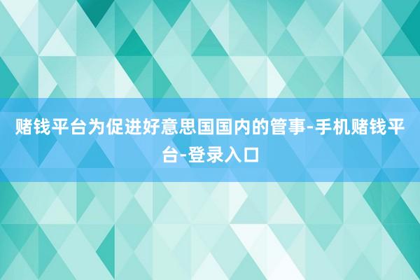 赌钱平台为促进好意思国国内的管事-手机赌钱平台-登录入口