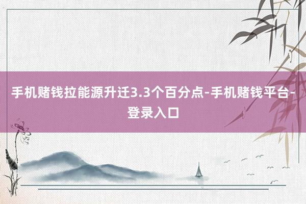 手机赌钱拉能源升迁3.3个百分点-手机赌钱平台-登录入口