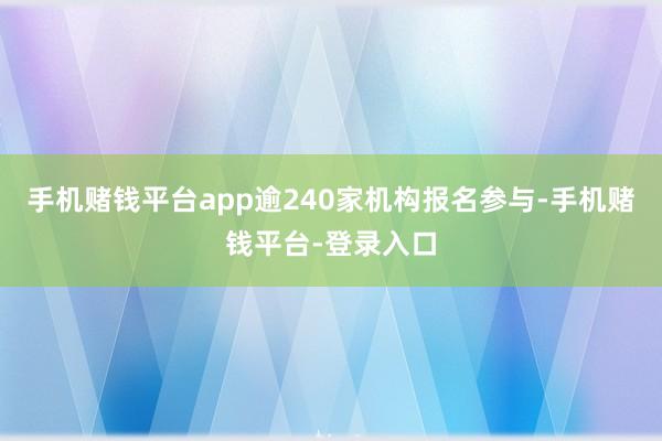 手机赌钱平台app逾240家机构报名参与-手机赌钱平台-登录入口