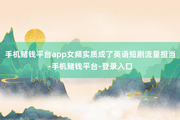 手机赌钱平台app女频实质成了英语短剧流量担当-手机赌钱平台-登录入口