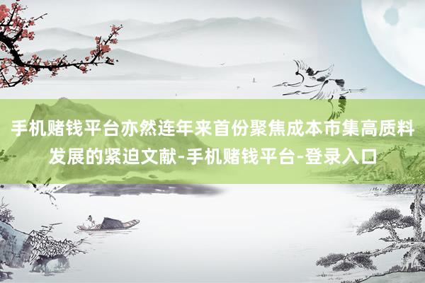 手机赌钱平台亦然连年来首份聚焦成本市集高质料发展的紧迫文献-手机赌钱平台-登录入口