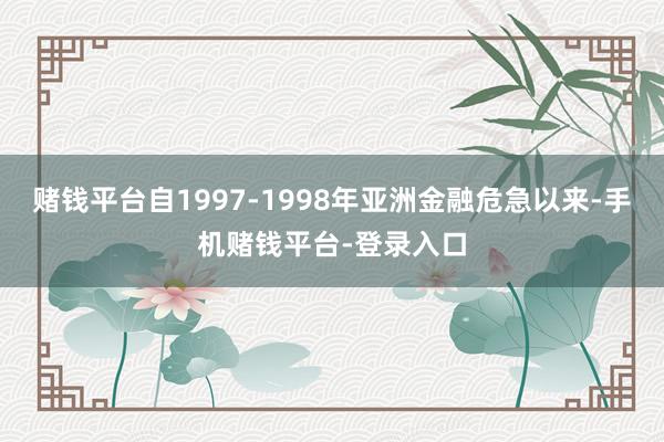 赌钱平台自1997-1998年亚洲金融危急以来-手机赌钱平台-登录入口