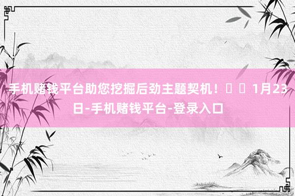 手机赌钱平台助您挖掘后劲主题契机！		1月23日-手机赌钱平台-登录入口