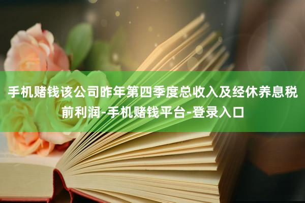手机赌钱该公司昨年第四季度总收入及经休养息税前利润-手机赌钱平台-登录入口