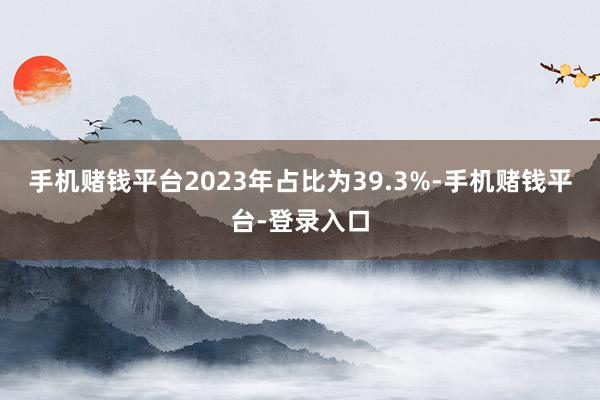手机赌钱平台2023年占比为39.3%-手机赌钱平台-登录入口