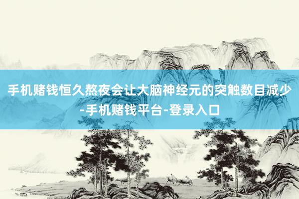 手机赌钱恒久熬夜会让大脑神经元的突触数目减少-手机赌钱平台-登录入口