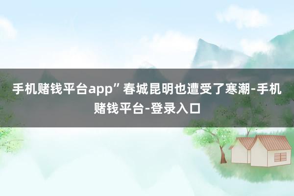 手机赌钱平台app”春城昆明也遭受了寒潮-手机赌钱平台-登录入口