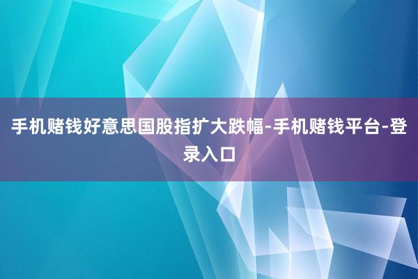 手机赌钱好意思国股指扩大跌幅-手机赌钱平台-登录入口