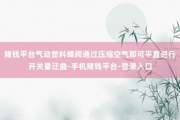 赌钱平台气动塑料蝶阀通过压缩空气即可平直进行开关量迂曲-手机赌钱平台-登录入口