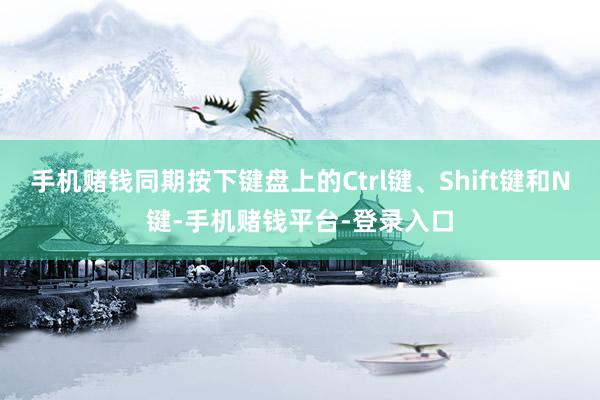 手机赌钱同期按下键盘上的Ctrl键、Shift键和N键-手机赌钱平台-登录入口