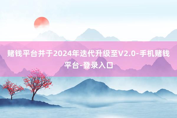 赌钱平台并于2024年迭代升级至V2.0-手机赌钱平台-登录入口