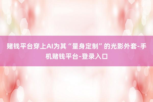 赌钱平台穿上AI为其“量身定制”的光影外套-手机赌钱平台-登录入口