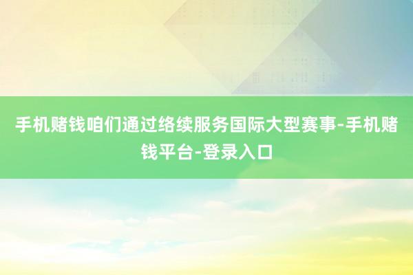 手机赌钱咱们通过络续服务国际大型赛事-手机赌钱平台-登录入口