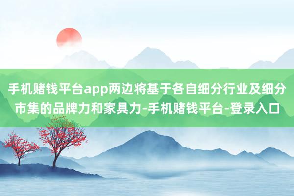 手机赌钱平台app两边将基于各自细分行业及细分市集的品牌力和家具力-手机赌钱平台-登录入口