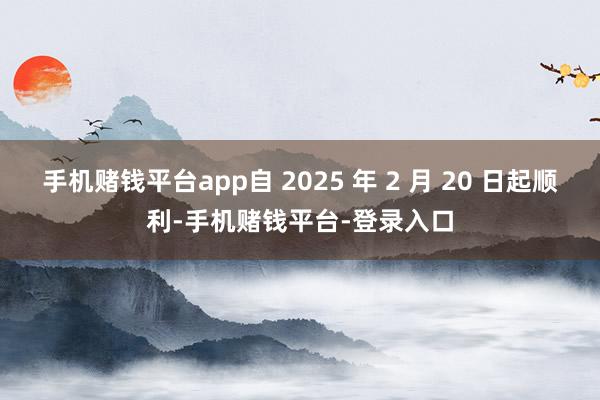 手机赌钱平台app自 2025 年 2 月 20 日起顺利-手机赌钱平台-登录入口