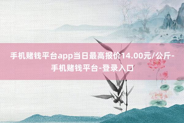 手机赌钱平台app当日最高报价14.00元/公斤-手机赌钱平台-登录入口