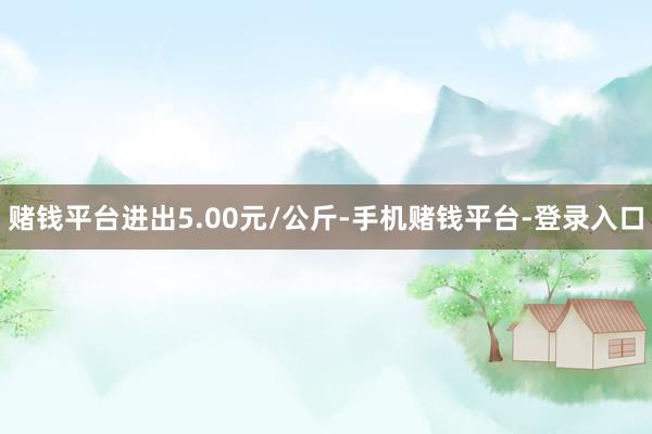 赌钱平台进出5.00元/公斤-手机赌钱平台-登录入口