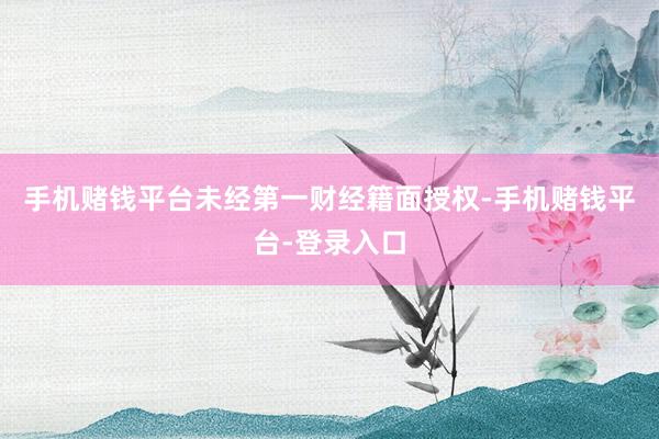 手机赌钱平台未经第一财经籍面授权-手机赌钱平台-登录入口