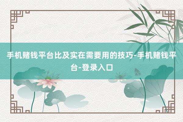 手机赌钱平台比及实在需要用的技巧-手机赌钱平台-登录入口