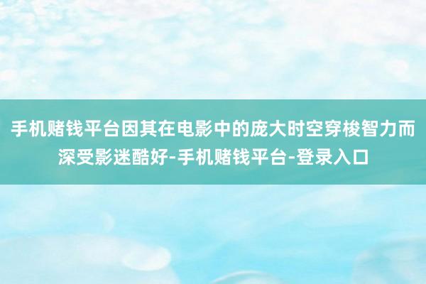 手机赌钱平台因其在电影中的庞大时空穿梭智力而深受影迷酷好-手机赌钱平台-登录入口