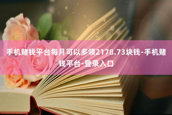 手机赌钱平台每月可以多领2178.73块钱-手机赌钱平台-登录入口