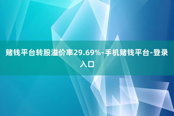赌钱平台转股溢价率29.69%-手机赌钱平台-登录入口