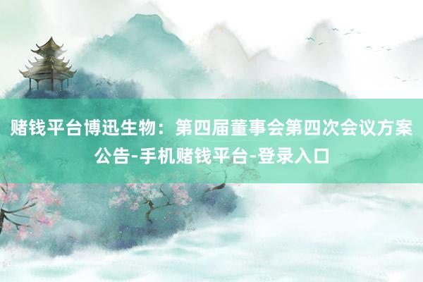 赌钱平台博迅生物：第四届董事会第四次会议方案公告-手机赌钱平台-登录入口