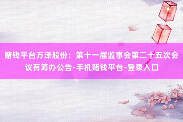 赌钱平台万泽股份：第十一届监事会第二十五次会议有筹办公告-手机赌钱平台-登录入口