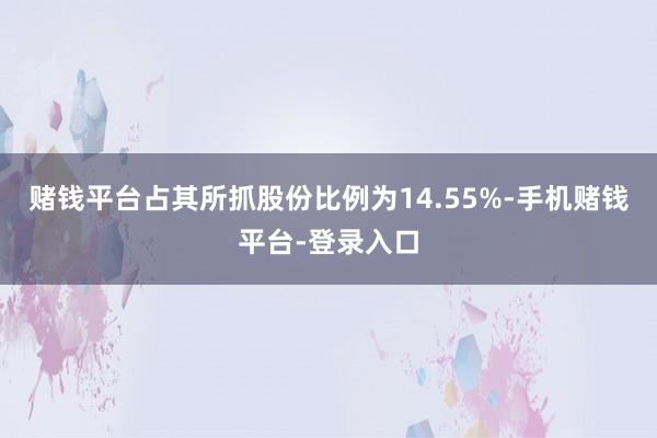 赌钱平台占其所抓股份比例为14.55%-手机赌钱平台-登录入口