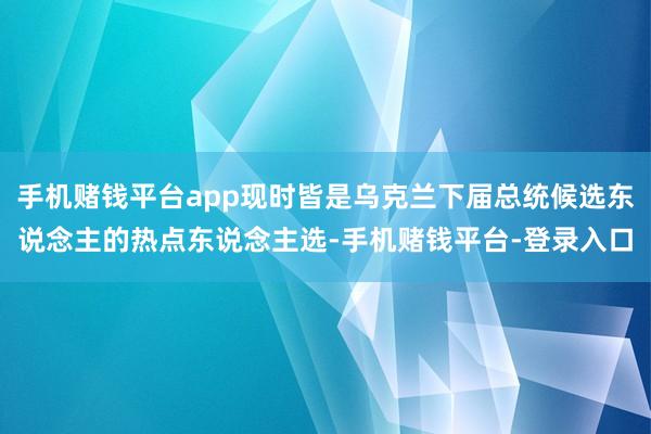 手机赌钱平台app现时皆是乌克兰下届总统候选东说念主的热点东说念主选-手机赌钱平台-登录入口