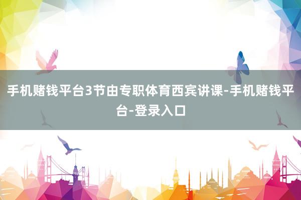 手机赌钱平台3节由专职体育西宾讲课-手机赌钱平台-登录入口