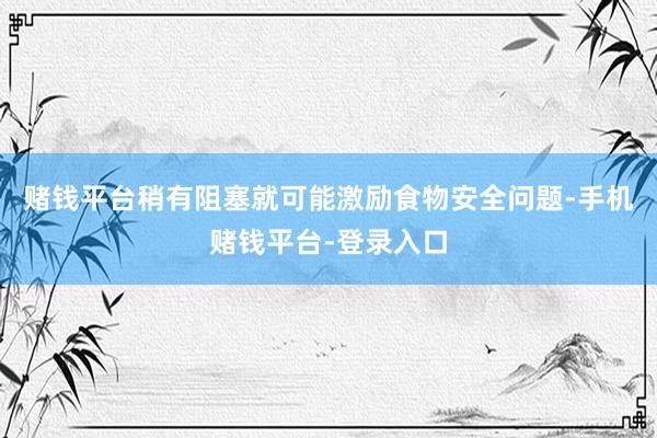 赌钱平台稍有阻塞就可能激励食物安全问题-手机赌钱平台-登录入口