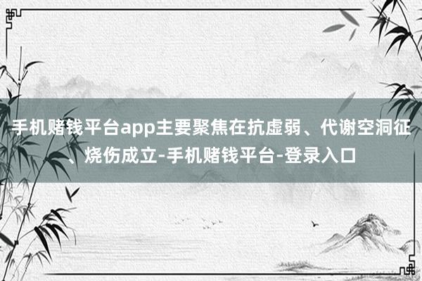 手机赌钱平台app主要聚焦在抗虚弱、代谢空洞征、烧伤成立-手机赌钱平台-登录入口