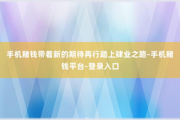 手机赌钱带着新的期待再行踏上肄业之路-手机赌钱平台-登录入口